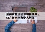 开云体育-济南黄金逼平深圳佳兆业，双方拼尽全力令人敬佩的简单介绍