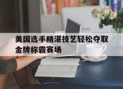 开云体育官方网站-美国选手精湛技艺轻松夺取金牌称霸赛场的简单介绍